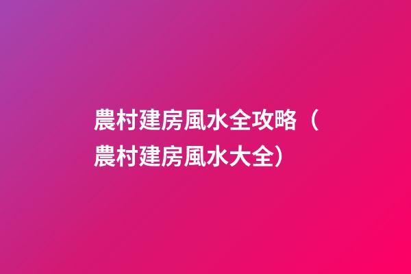 農村建房風水全攻略（農村建房風水大全）