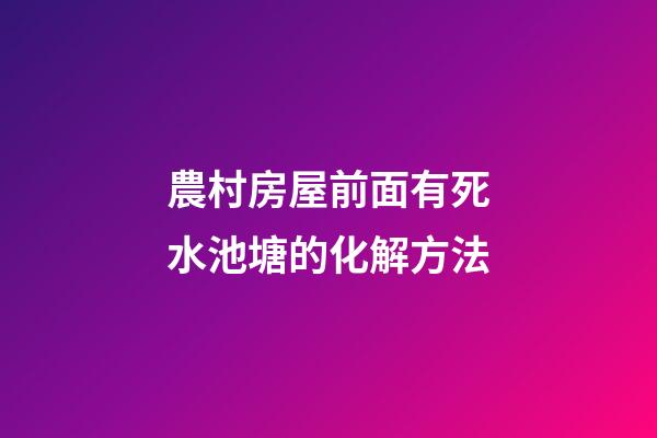 農村房屋前面有死水池塘的化解方法