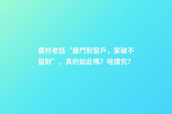 農村老話“屋門對窗戶，家破不留財”，真的如此嗎？啥講究？