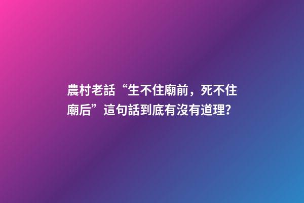 農村老話“生不住廟前，死不住廟后”這句話到底有沒有道理？