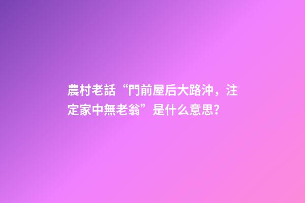 農村老話“門前屋后大路沖，注定家中無老翁”是什么意思？