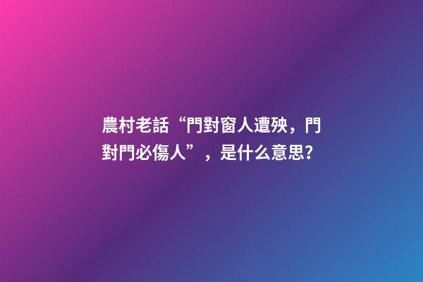 農村老話“門對窗人遭殃，門對門必傷人”，是什么意思？