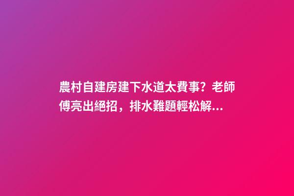 農村自建房建下水道太費事？老師傅亮出絕招，排水難題輕松解決！