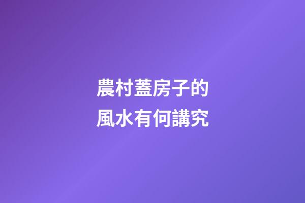 農村蓋房子的風水有何講究