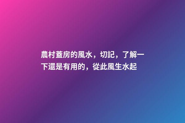 農村蓋房的風水，切記，了解一下還是有用的，從此風生水起