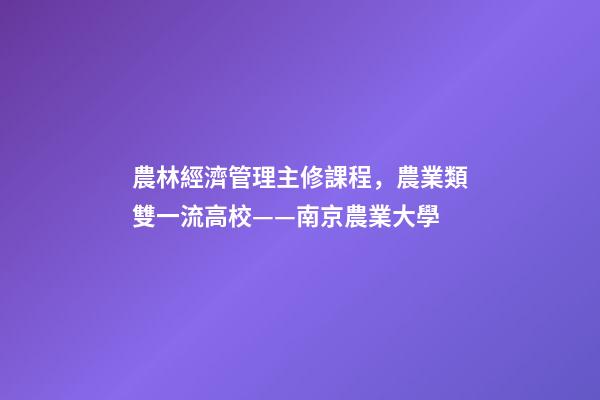 農林經濟管理主修課程，農業類雙一流高校——南京農業大學-第1張-觀點-玄機派