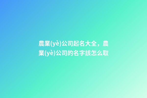 農業(yè)公司起名大全，農業(yè)公司的名字該怎么取