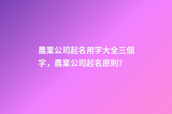農業公司起名用字大全三個字，農業公司起名原則？-第1張-公司起名-玄機派