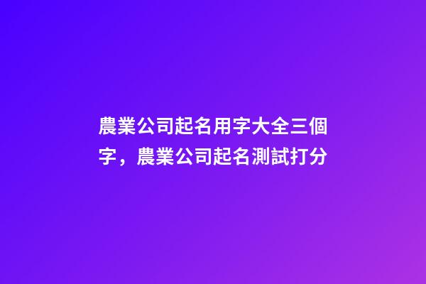 農業公司起名用字大全三個字，農業公司起名測試打分