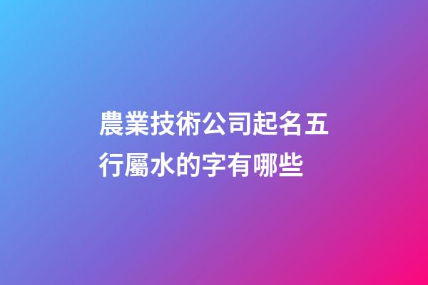 農業技術公司起名五行屬水的字有哪些-第1張-公司起名-玄機派