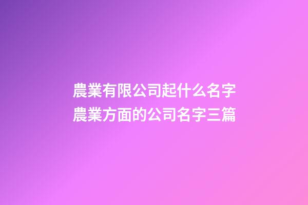農業有限公司起什么名字農業方面的公司名字三篇-第1張-公司起名-玄機派