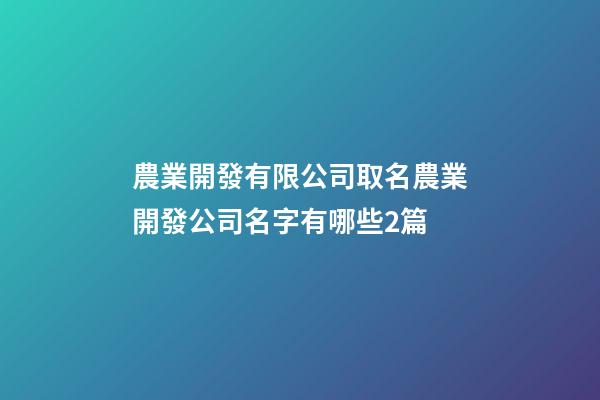 農業開發有限公司取名農業開發公司名字有哪些2篇-第1張-公司起名-玄機派