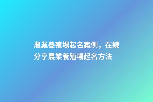 農業養殖場起名案例，在線分享農業養殖場起名方法-第1張-公司起名-玄機派