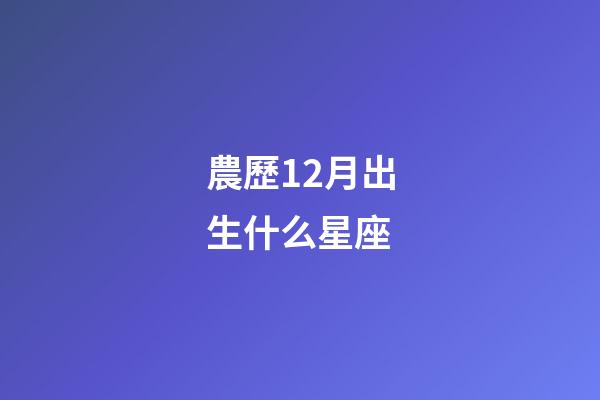 農歷12月出生什么星座-第1張-星座運勢-玄機派