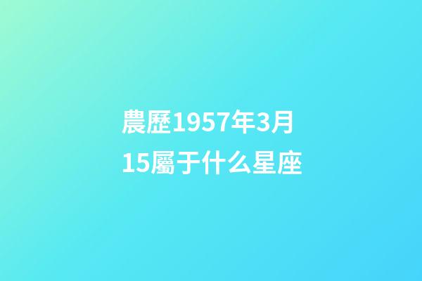 農歷1957年3月15屬于什么星座-第1張-星座運勢-玄機派