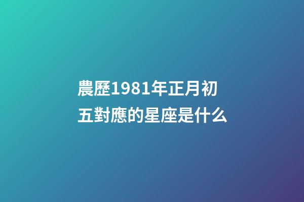 農歷1981年正月初五對應的星座是什么-第1張-星座運勢-玄機派