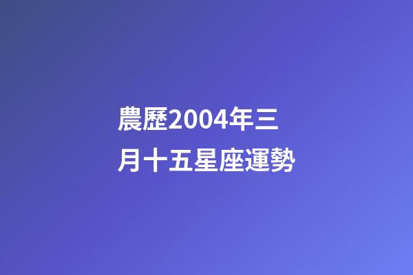 農歷2004年三月十五星座運勢-第1張-星座運勢-玄機派