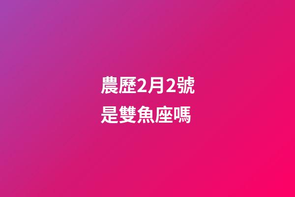 農歷2月2號是雙魚座嗎-第1張-星座運勢-玄機派