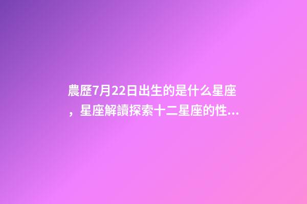 農歷7月22日出生的是什么星座，星座解讀探索十二星座的性格與特點