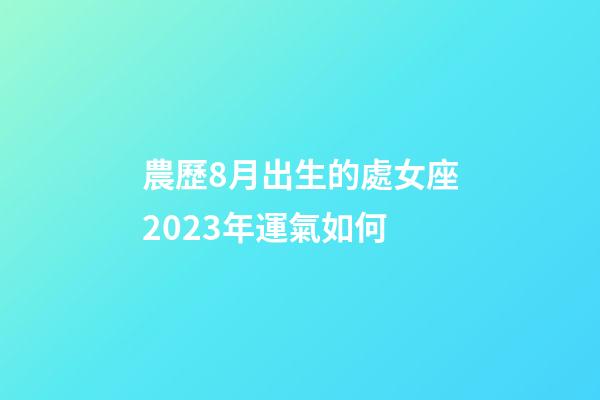 農歷8月出生的處女座2023年運氣如何-第1張-星座運勢-玄機派