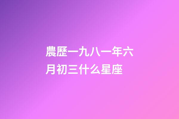 農歷一九八一年六月初三什么星座-第1張-星座運勢-玄機派