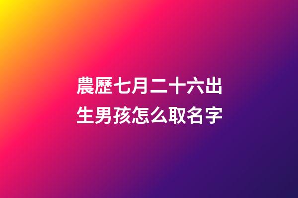 農歷七月二十六出生男孩怎么取名字(農歷七月二十六出生男孩怎么取名字好聽)