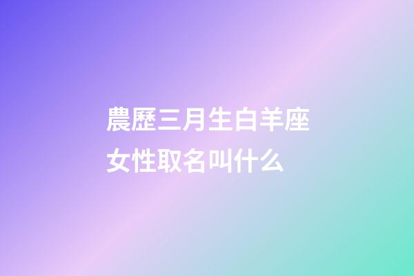 農歷三月生白羊座女性取名叫什么-第1張-星座運勢-玄機派