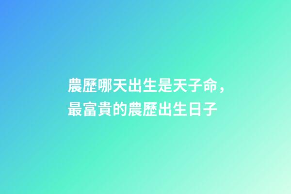 農歷哪天出生是天子命，最富貴的農歷出生日子