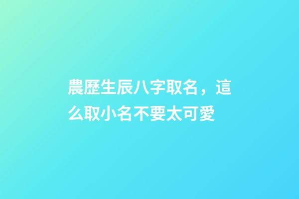 農歷生辰八字取名，這么取小名不要太可愛