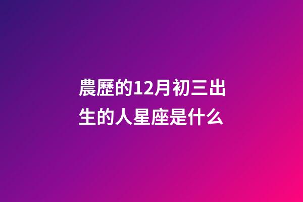 農歷的12月初三出生的人星座是什么-第1張-星座運勢-玄機派