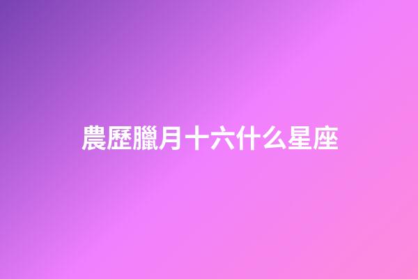 農歷臘月十六什么星座-第1張-星座運勢-玄機派