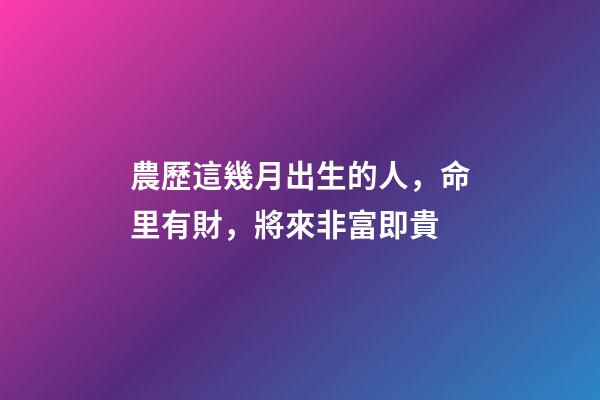 農歷這幾月出生的人，命里有財，將來非富即貴