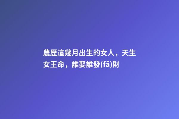 農歷這幾月出生的女人，天生女王命，誰娶誰發(fā)財