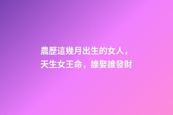 農歷這幾月出生的女人，天生女王命，誰娶誰發財