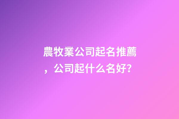 農牧業公司起名推薦，公司起什么名好？