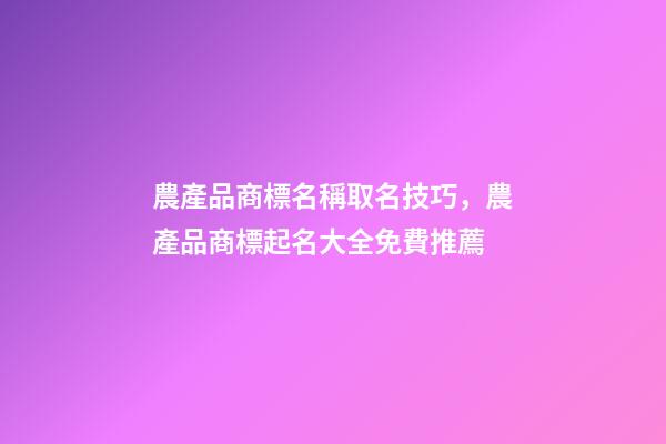 農產品商標名稱取名技巧，農產品商標起名大全免費推薦-第1張-商標起名-玄機派