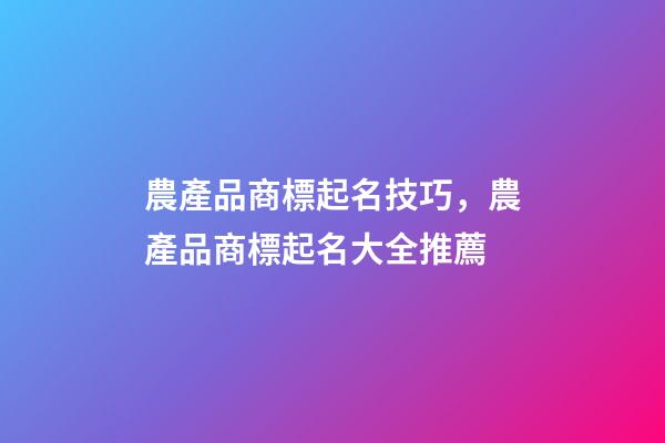 農產品商標起名技巧，農產品商標起名大全推薦-第1張-商標起名-玄機派