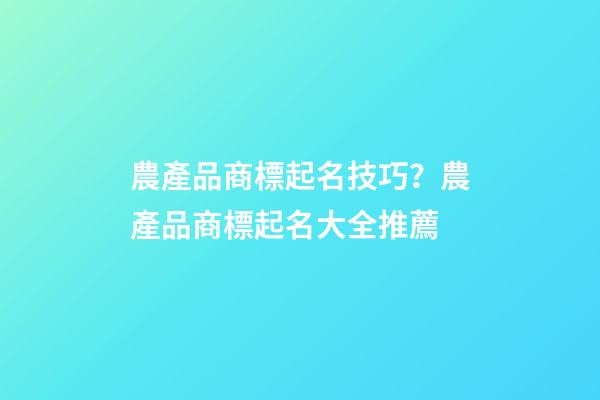 農產品商標起名技巧？農產品商標起名大全推薦