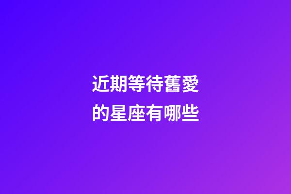 近期等待舊愛的星座有哪些-第1張-星座運勢-玄機派