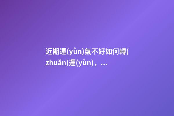 近期運(yùn)氣不好如何轉(zhuǎn)運(yùn)，六個轉(zhuǎn)運(yùn)錦囊