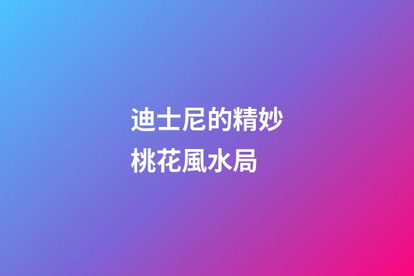 迪士尼的精妙桃花風水局