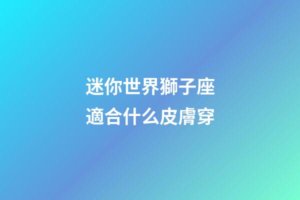 迷你世界獅子座適合什么皮膚穿-第1張-星座運(yùn)勢-玄機(jī)派