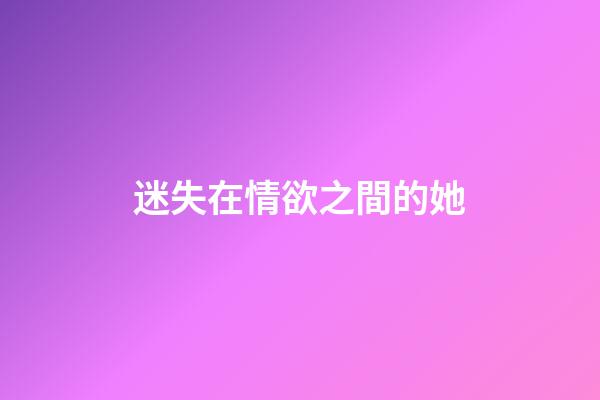 迷失在情欲之間的她