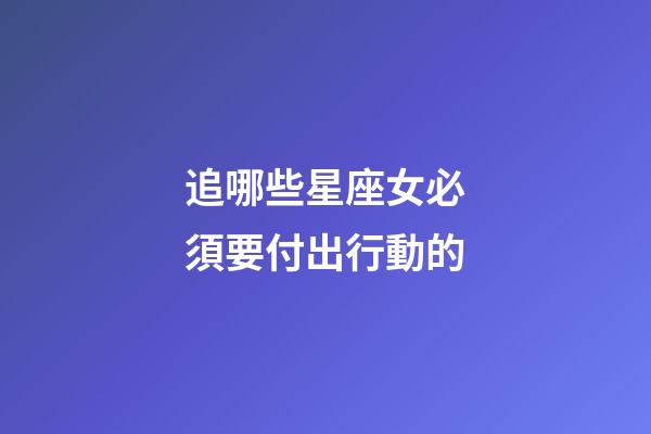 追哪些星座女必須要付出行動的-第1張-星座運勢-玄機派