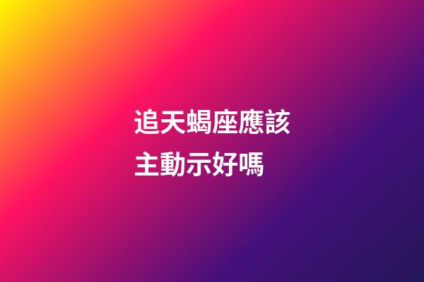 追天蝎座應該主動示好嗎-第1張-星座運勢-玄機派
