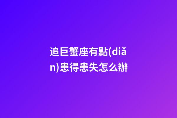 追巨蟹座有點(diǎn)患得患失怎么辦-第1張-星座運(yùn)勢(shì)-玄機(jī)派