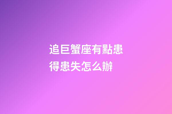 追巨蟹座有點患得患失怎么辦-第1張-星座運勢-玄機派