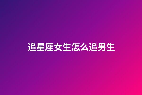 追星座女生怎么追男生-第1張-星座運勢-玄機派