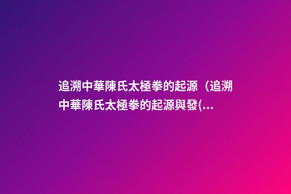 追溯中華陳氏太極拳的起源（追溯中華陳氏太極拳的起源與發(fā)展）