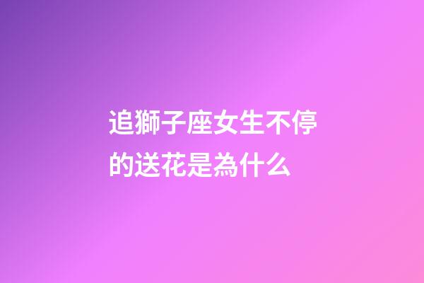 追獅子座女生不停的送花是為什么